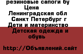 резиновые сапоги бу › Цена ­ 400 - Ленинградская обл., Санкт-Петербург г. Дети и материнство » Детская одежда и обувь   